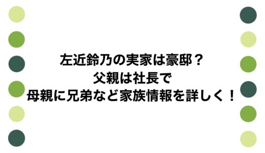 左近鈴乃の実家は豪邸？父親は社長で母親に兄弟など家族情報を詳しく！