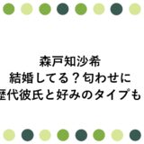 森戸知沙希は結婚してる？匂わせに歴代彼氏と好みのタイプも！