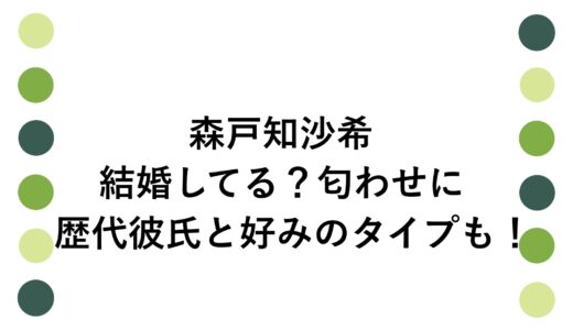 森戸知沙希は結婚してる？匂わせに歴代彼氏と好みのタイプも！