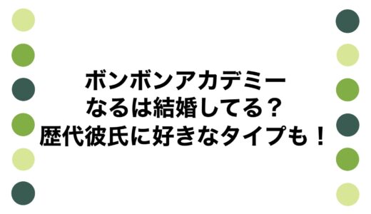 ボンボンアカデミー なるは結婚してる？歴代彼氏に好きなタイプも！