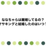 ななちゃらは離婚してるの？マサキングと結婚したのはいつ？