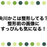 央川かこは整形してる？整形前の画像にすっぴんも気になる！