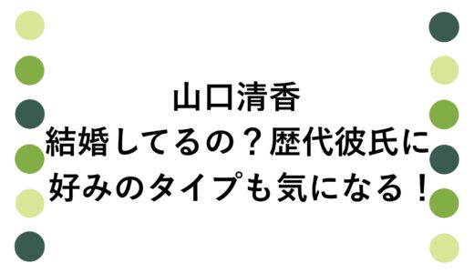山口清香は結婚してるの？歴代彼氏に好みのタイプも気になる！