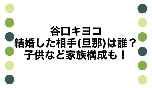 谷口キヨコが結婚した相手(旦那)は誰？子供など家族構成も！