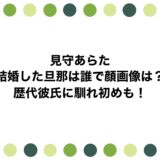 見守あらたが結婚した旦那は誰で顔画像は？歴代彼氏に馴れ初めも！