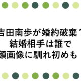 吉田南歩が婚約破棄？結婚相手は誰で顔画像に馴れ初めも！