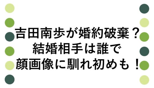吉田南歩が婚約破棄？結婚相手は誰で顔画像に馴れ初めも！