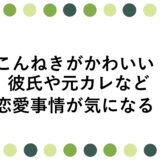 こんねきがかわいい！彼氏や元カレなど恋愛事情が気になる！