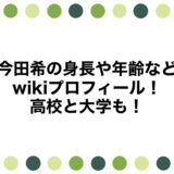 今田希の身長や年齢などwikiプロフィール！高校と大学も！