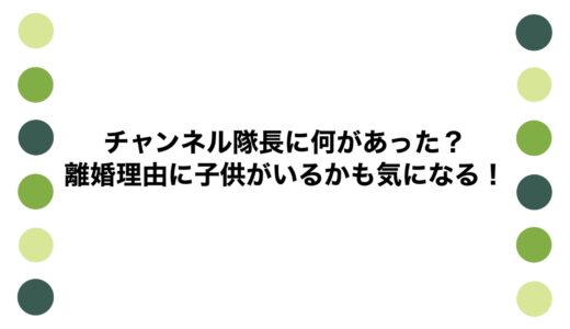 チャンネル隊長に何があった？離婚理由に子供がいるかも気になる！