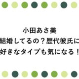 小田あさ美は結婚してるの？歴代彼氏に好きなタイプも気になる！