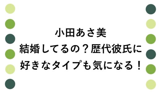 小田あさ美は結婚してるの？歴代彼氏に好きなタイプも気になる！