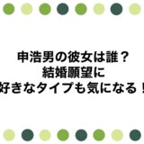 申浩男の彼女は誰？結婚願望に好きなタイプも気になる！