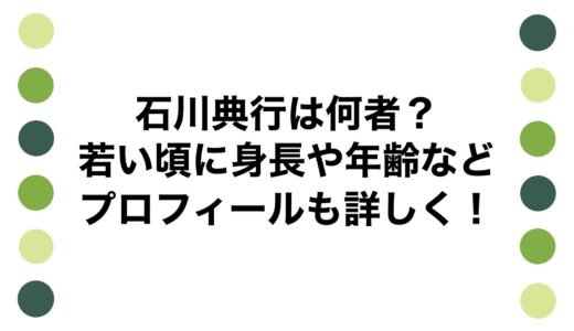 石川典行は何者？若い頃に身長や年齢などプロフィールも詳しく！