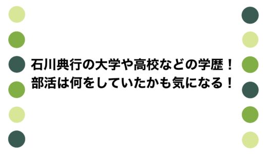 石川典行の大学や高校などの学歴！部活は何をしていたかも気になる！