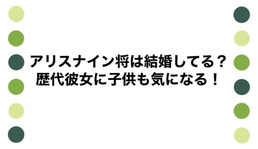 アリスナイン将は結婚してる？歴代彼女に子供も気になる！
