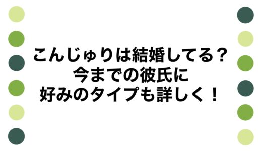 こんじゅりは結婚してる？今までの彼氏に好みのタイプも詳しく！