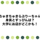 ちゅきちゅきらぶりーちゃんの身長とすっぴんは？大学にお店がどこかも！
