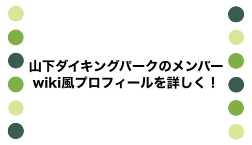 山下ダイキングパークのメンバーのwiki風プロフィールを詳しく！