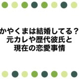 かやくまは結婚してる？元カレや歴代彼氏と現在の恋愛事情