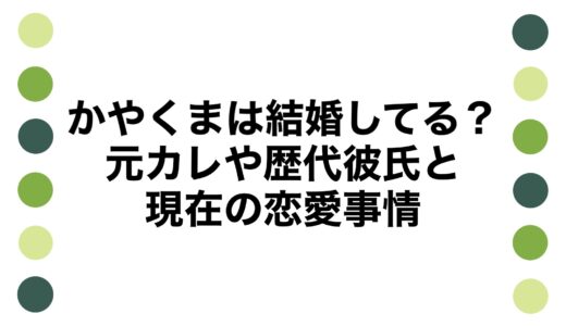 かやくまは結婚してる？元カレや歴代彼氏と現在の恋愛事情