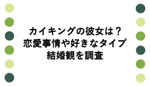 カイキングの彼女は？恋愛事情や好きなタイプ・結婚観を調査