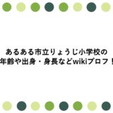 あるある市立りょうじ小学校の年齢や出身・身長などwikiプロフ！