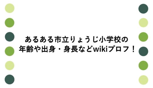 あるある市立りょうじ小学校の年齢や出身・身長などwikiプロフ！