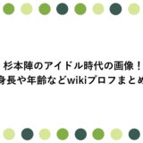 杉本陣のアイドル時代の画像！身長や年齢などwikiプロフまとめ