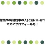 普世界の前世(中の人)と顔バレは？ママにプロフィールも！