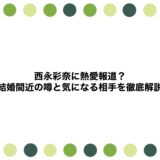 西永彩奈に熱愛報道？結婚間近の噂と気になる相手を徹底解説