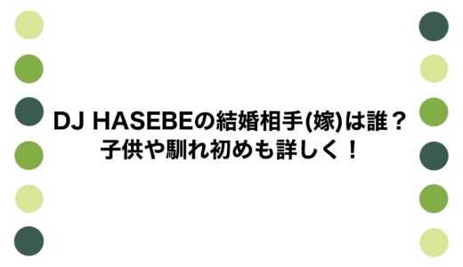 DJ HASEBEの結婚相手(嫁)は誰？子供や馴れ初めも詳しく！
