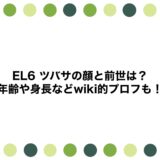 EL6 ツバサの顔と前世は？年齢や身長などwiki的プロフも！