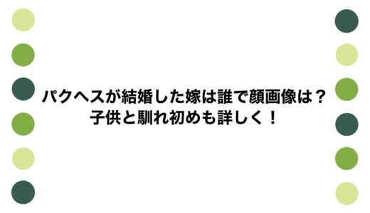 パクヘスが結婚した嫁は誰で顔画像は？子供と馴れ初めも詳しく！