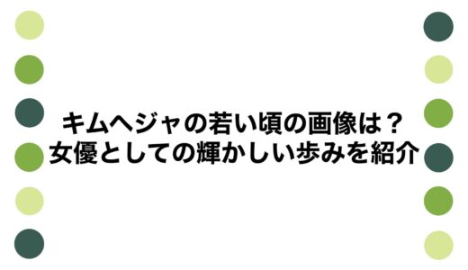 キムヘジャの若い頃の画像は？女優としての輝かしい歩みを紹介