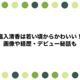 塩入清香は若い頃からかわいい！画像や経歴・デビュー秘話も
