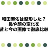 和田海佑は整形した？鼻や顔の変化を昔と今の画像で徹底比較