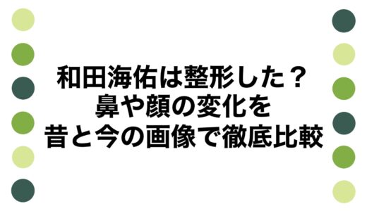 和田海佑は整形した？鼻や顔の変化を昔と今の画像で徹底比較