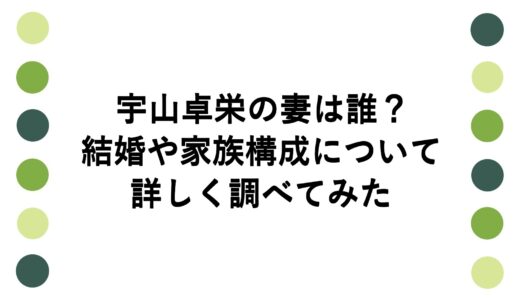 宇山卓栄の妻は誰？結婚や家族構成について詳しく調べてみた
