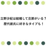 立野沙紀は結婚して旦那がいる？歴代彼氏に好きなタイプも！