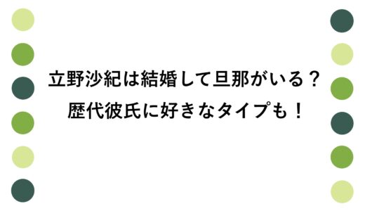 立野沙紀は結婚して旦那がいる？歴代彼氏に好きなタイプも！