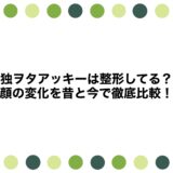 独ヲタアッキーは整形してる？顔の変化を昔と今で徹底比較！