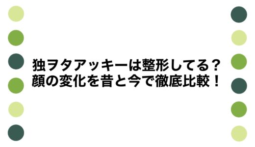 独ヲタアッキーは整形してる？顔の変化を昔と今で徹底比較！