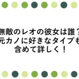 無敵のレオの彼女は誰？元カノに好きなタイプも含めて詳しく！
