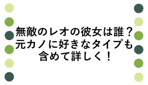 無敵のレオの彼女は誰？元カノに好きなタイプも含めて詳しく！