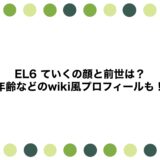 EL6 ていくの顔と前世は？年齢などのwiki風プロフィールも！