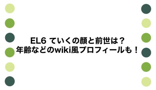 EL6 ていくの顔と前世は？年齢などのwiki風プロフィールも！