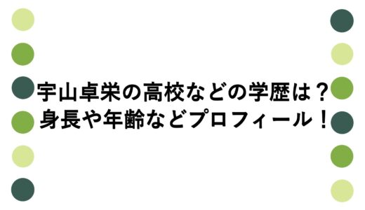 宇山卓栄の高校などの学歴は？身長や年齢などプロフィール！
