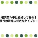 相沢菜々子は結婚してるの？歴代の彼氏に好きなタイプも！