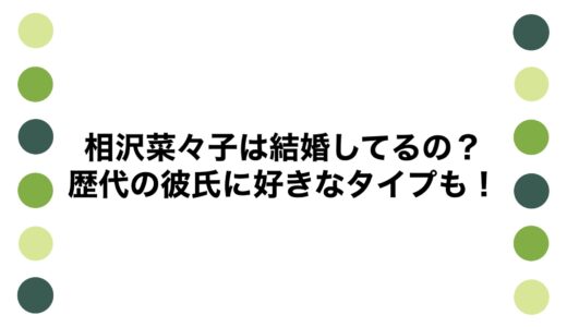 相沢菜々子は結婚してるの？歴代の彼氏に好きなタイプも！